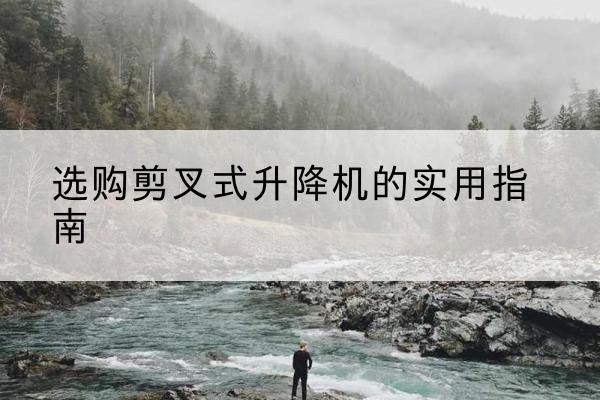 细河剪叉式升降机怎么选-选购剪叉式升降机的实用指南