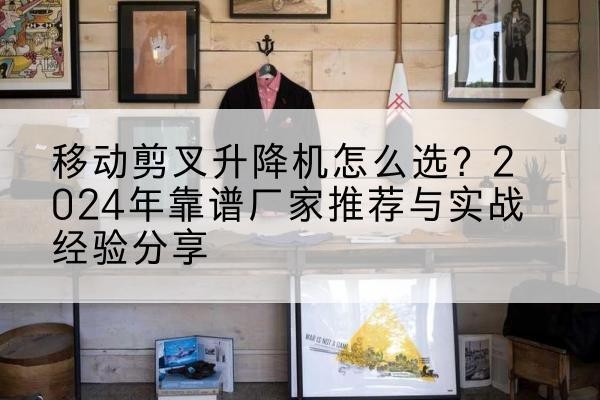细河升降平台厂家推荐-移动剪叉升降机怎么选？2024年靠谱厂家推荐与实战经验分享