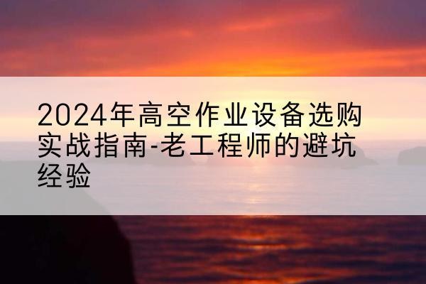 细河高空作业升降机厂家推荐-2024年高空作业设备选购实战指南-老工程师的避坑经验