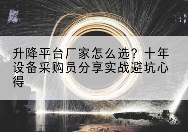 细河升降平台厂家-怎么选？十年设备采购员分享实战避坑心得