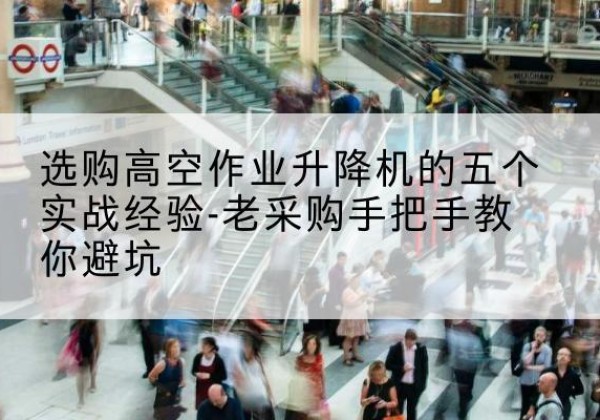 细河高空作业升降机厂家-选购高空作业升降机的五个实战经验-老采购手把手教你避坑