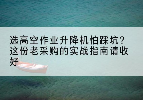 细河高空作业升降机厂家推荐-选高空作业升降机怕踩坑？这份老采购的实战指南请收好