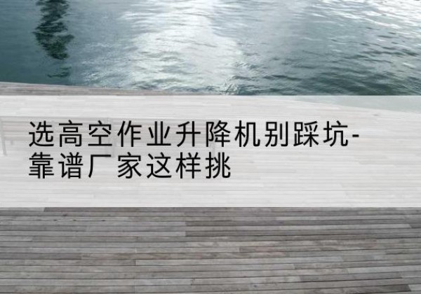 细河剪叉式升降机厂家-选高空作业升降机别踩坑-靠谱厂家这样挑