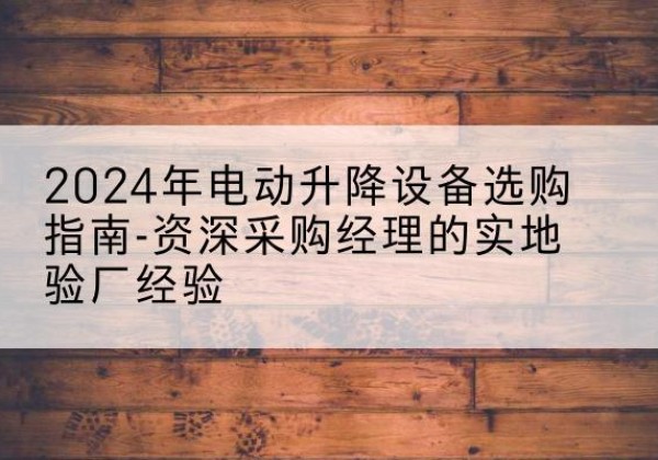 细河电动剪叉升降平台厂家-2024年电动升降设备选购指南-资深采购经理的实地验厂经验