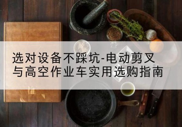 细河电动剪叉升降平台怎么选-选对设备不踩坑-电动剪叉与高空作业车实用选购指南