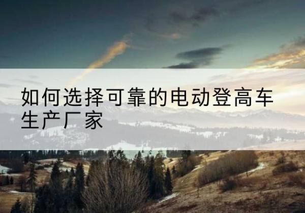 细河电动登高车厂家-如何选择可靠的电动登高车生产厂家