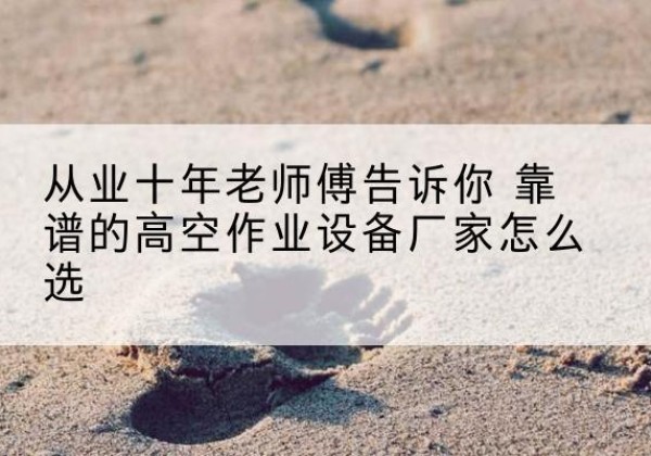 细河高空作业升降机厂家推荐-从业十年老师傅告诉你 靠谱的高空作业设备厂家怎么选