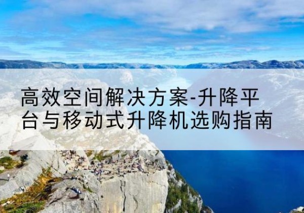 细河升降平台厂家-*空间解决方案-升降平台与移动式升降机选购指南