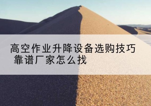 细河电动升降平台厂家推荐-高空作业升降设备选购技巧 靠谱厂家怎么找