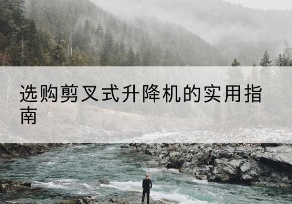 细河剪叉式升降机怎么选-选购剪叉式升降机的实用指南