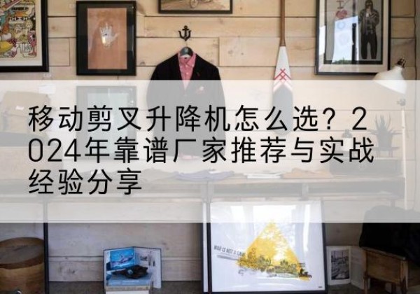 细河升降平台厂家推荐-移动剪叉升降机怎么选？2024年靠谱厂家推荐与实战经验分享