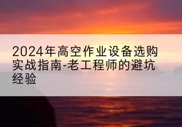 细河高空作业升降机厂家推荐-2024年高空作业设备选购实战指南-老工程师的避坑经验